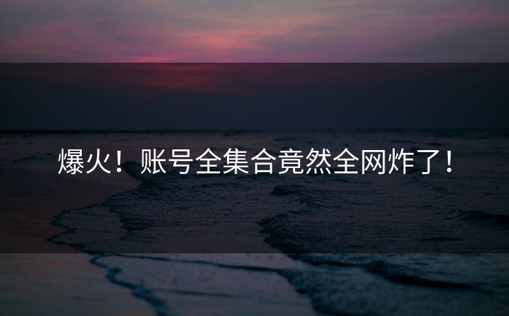 爆火！账号全集合竟然全网炸了！