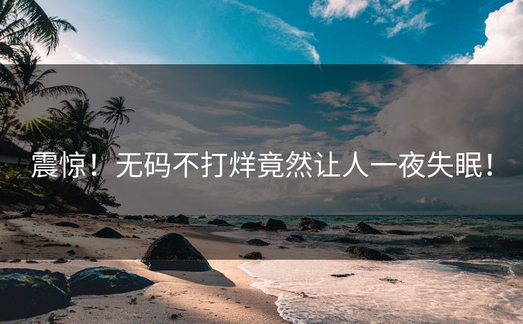 震惊！无码不打烊竟然让人一夜失眠！