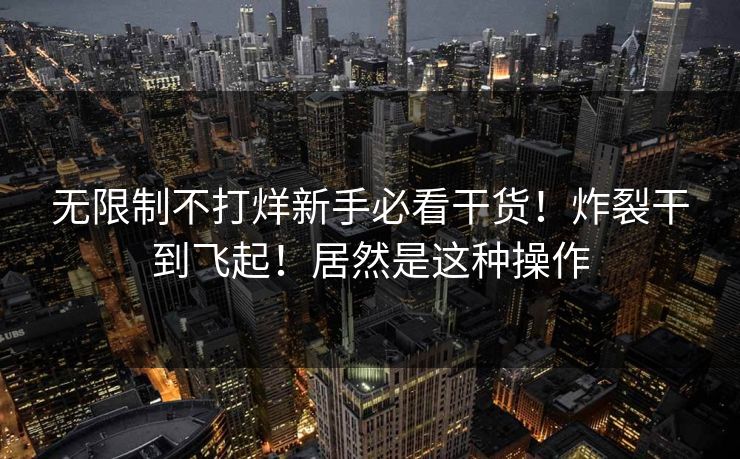 无限制不打烊新手必看干货！炸裂干到飞起！居然是这种操作