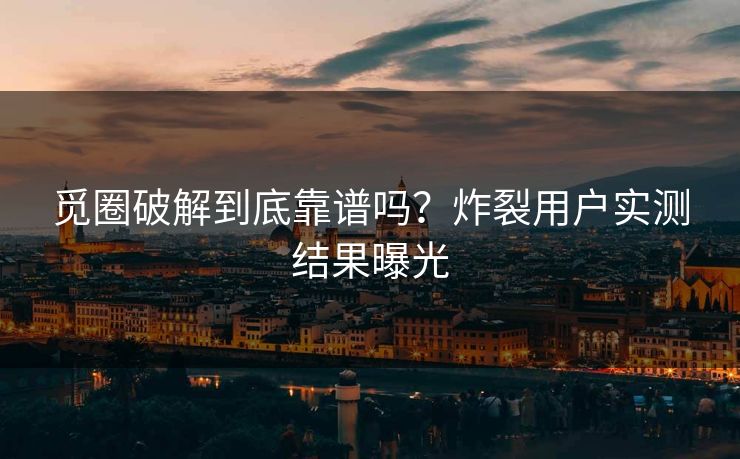 觅圈破解到底靠谱吗？炸裂用户实测结果曝光