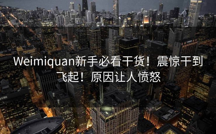 Weimiquan新手必看干货！震惊干到飞起！原因让人愤怒