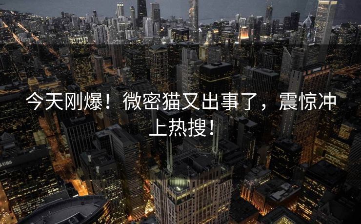 今天刚爆！微密猫又出事了，震惊冲上热搜！