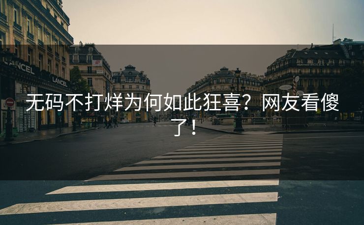 无码不打烊为何如此狂喜？网友看傻了！