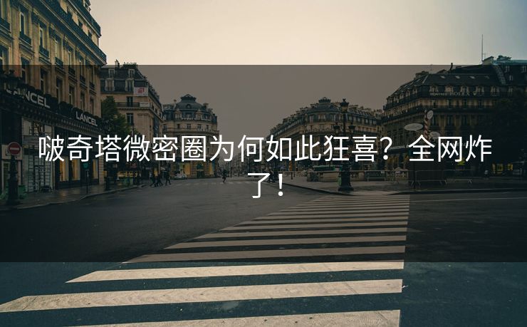 啵奇塔微密圈为何如此狂喜？全网炸了！