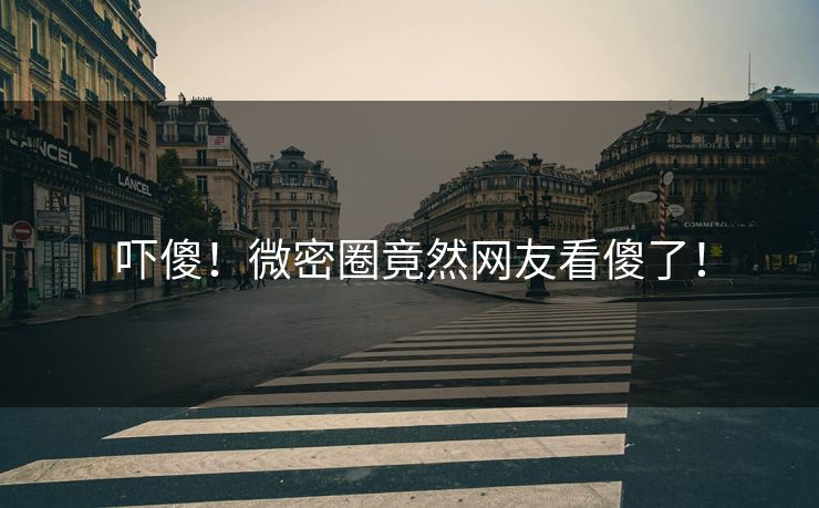吓傻！微密圈竟然网友看傻了！