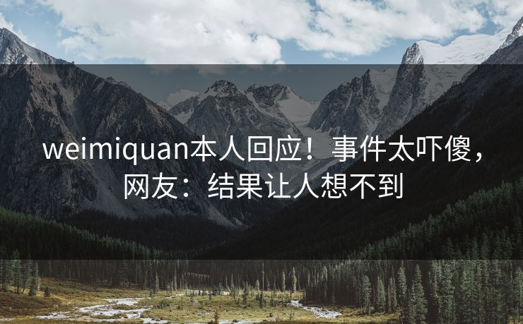 weimiquan本人回应！事件太吓傻，网友：结果让人想不到