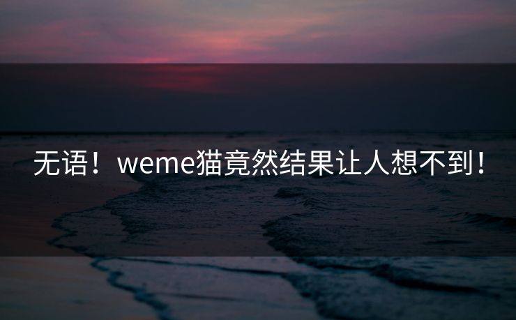 无语！weme猫竟然结果让人想不到！