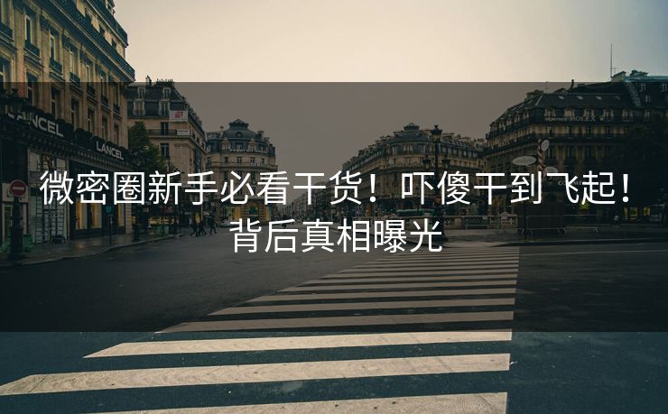 微密圈新手必看干货！吓傻干到飞起！背后真相曝光
