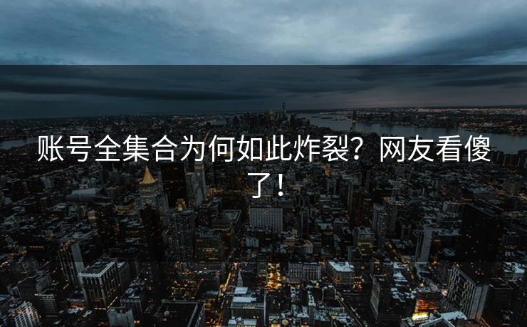 账号全集合为何如此炸裂？网友看傻了！