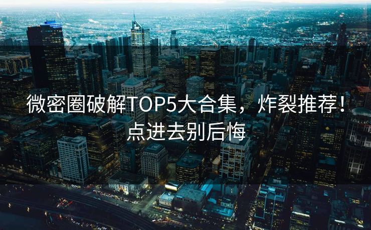微密圈破解TOP5大合集，炸裂推荐！点进去别后悔