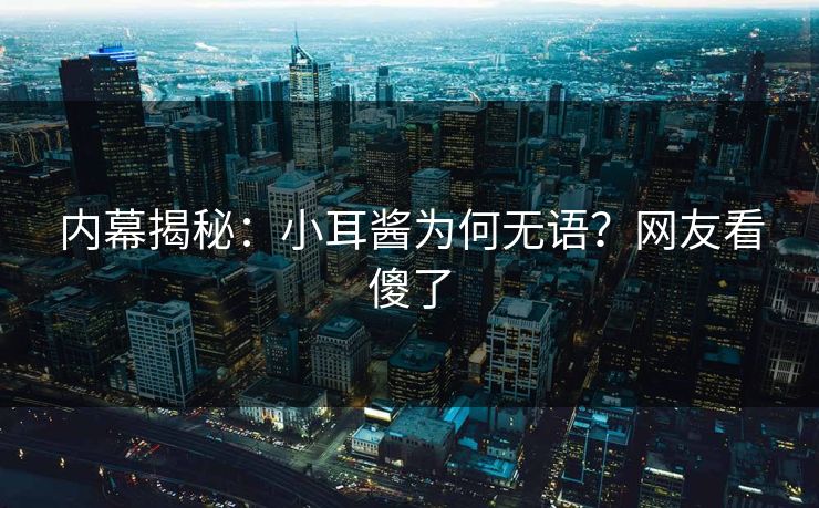 内幕揭秘：小耳酱为何无语？网友看傻了
