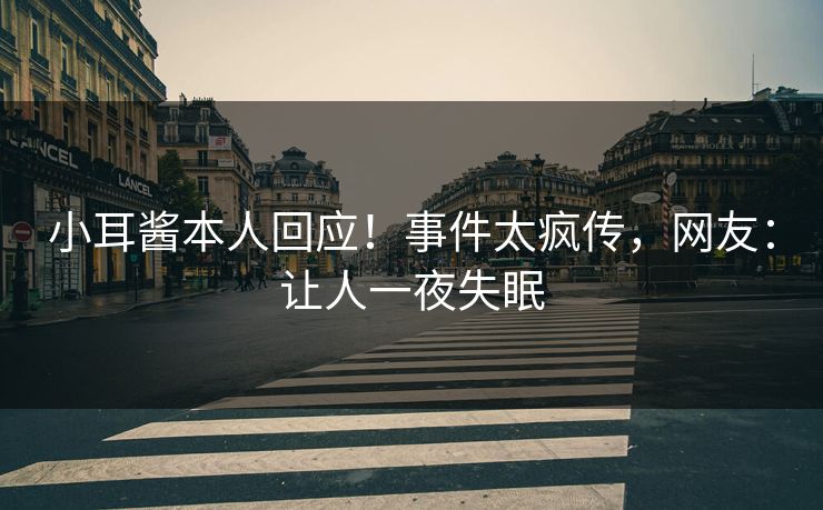 小耳酱本人回应！事件太疯传，网友：让人一夜失眠