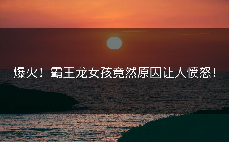 爆火！霸王龙女孩竟然原因让人愤怒！