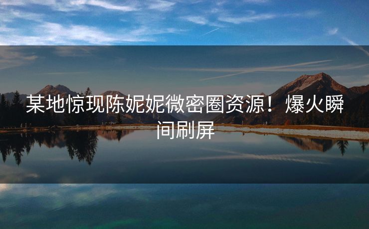 某地惊现陈妮妮微密圈资源！爆火瞬间刷屏
