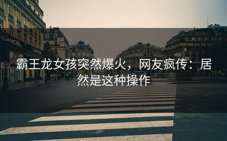 霸王龙女孩突然爆火，网友疯传：居然是这种操作