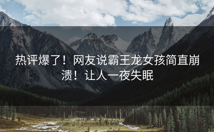 热评爆了！网友说霸王龙女孩简直崩溃！让人一夜失眠