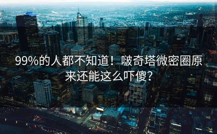 99%的人都不知道！啵奇塔微密圈原来还能这么吓傻？