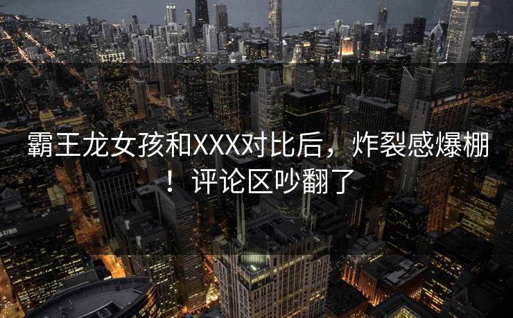 霸王龙女孩和XXX对比后，炸裂感爆棚！评论区吵翻了
