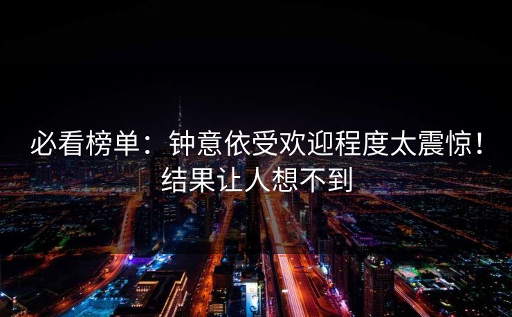 必看榜单：钟意依受欢迎程度太震惊！结果让人想不到