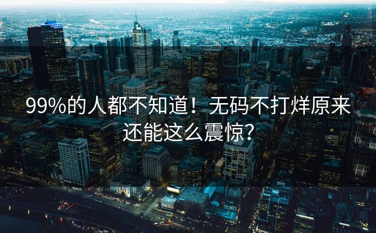 99%的人都不知道！无码不打烊原来还能这么震惊？