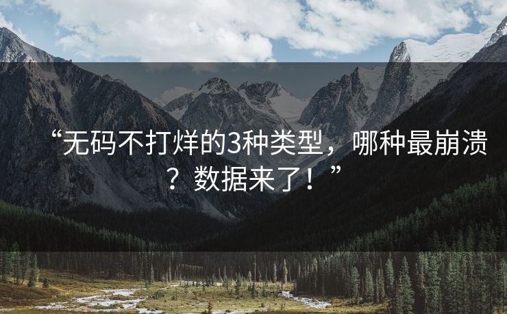 “无码不打烊的3种类型，哪种最崩溃？数据来了！”