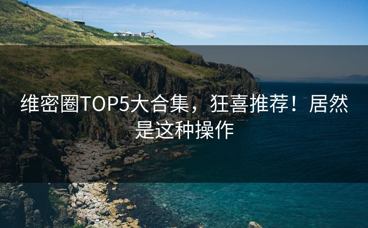 维密圈TOP5大合集，狂喜推荐！居然是这种操作