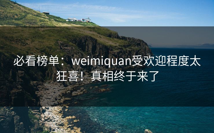 必看榜单：weimiquan受欢迎程度太狂喜！真相终于来了
