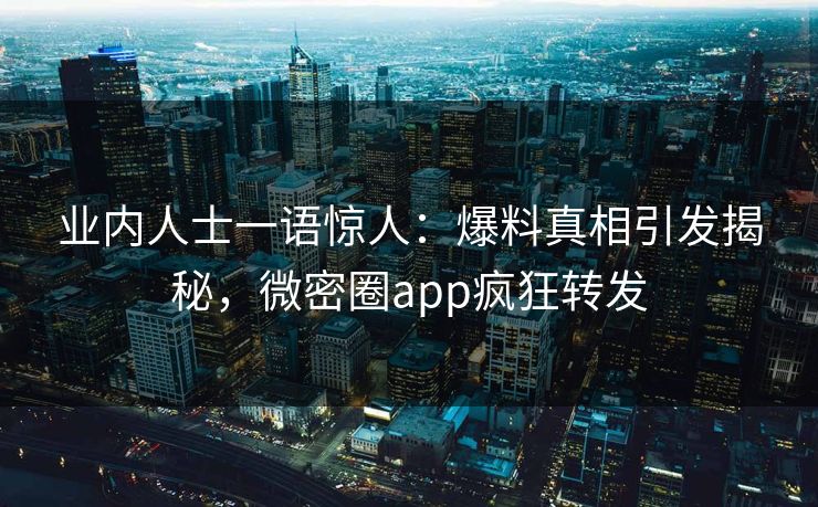 业内人士一语惊人：爆料真相引发揭秘，微密圈app疯狂转发