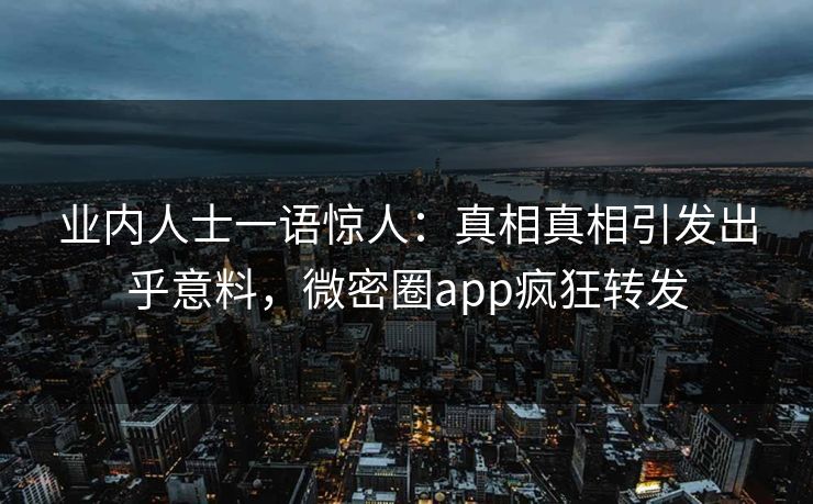 业内人士一语惊人：真相真相引发出乎意料，微密圈app疯狂转发