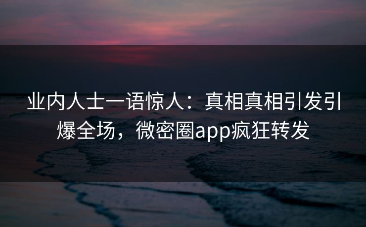 业内人士一语惊人：真相真相引发引爆全场，微密圈app疯狂转发