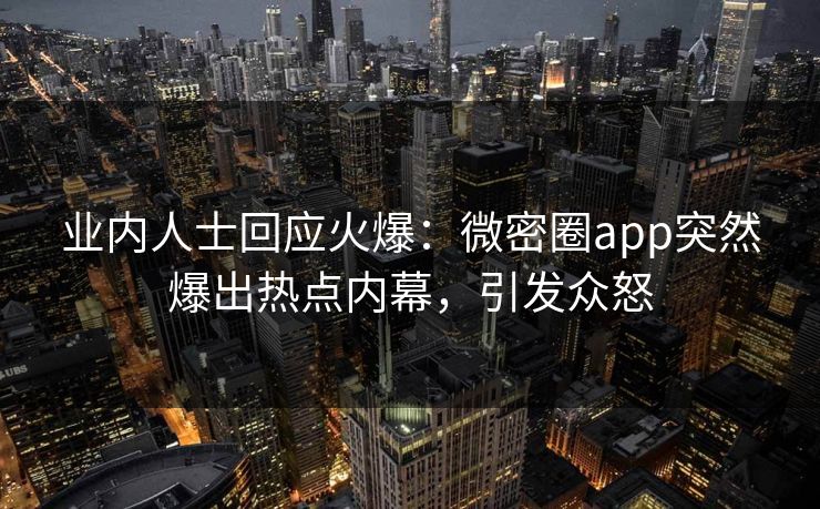 业内人士回应火爆：微密圈app突然爆出热点内幕，引发众怒