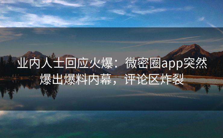 业内人士回应火爆：微密圈app突然爆出爆料内幕，评论区炸裂