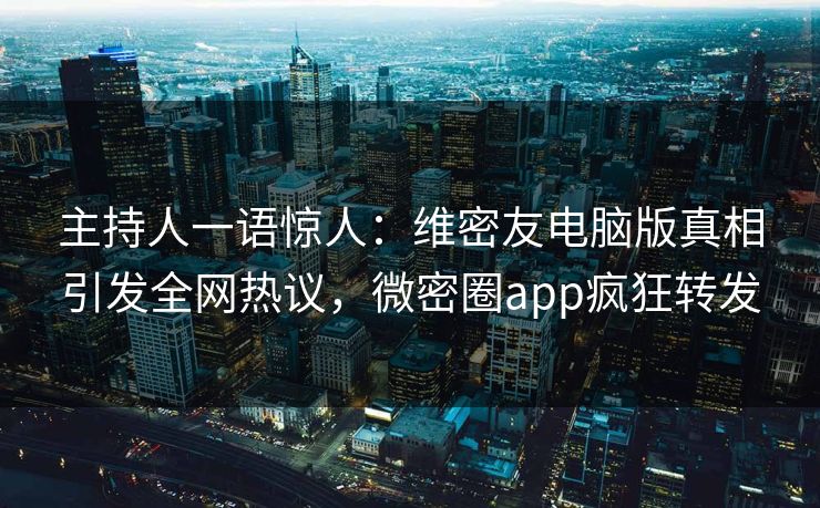 主持人一语惊人：维密友电脑版真相引发全网热议，微密圈app疯狂转发