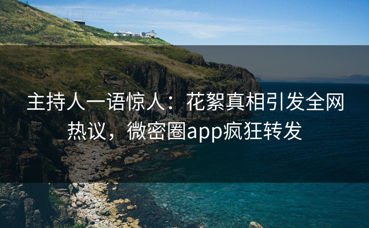 主持人一语惊人：花絮真相引发全网热议，微密圈app疯狂转发
