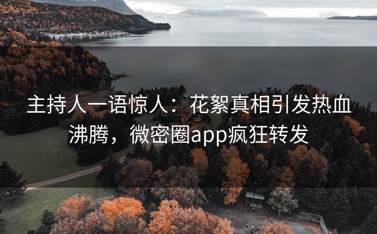 主持人一语惊人：花絮真相引发热血沸腾，微密圈app疯狂转发