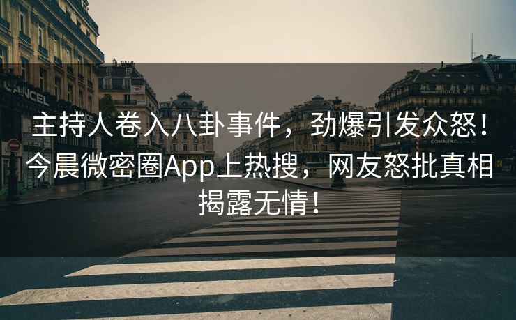 主持人卷入八卦事件，劲爆引发众怒！今晨微密圈App上热搜，网友怒批真相揭露无情！