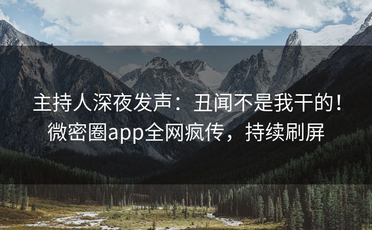 主持人深夜发声：丑闻不是我干的！微密圈app全网疯传，持续刷屏