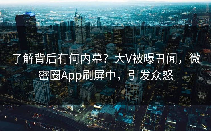 了解背后有何内幕？大V被曝丑闻，微密圈App刷屏中，引发众怒