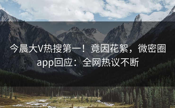 今晨大V热搜第一！竟因花絮，微密圈app回应：全网热议不断