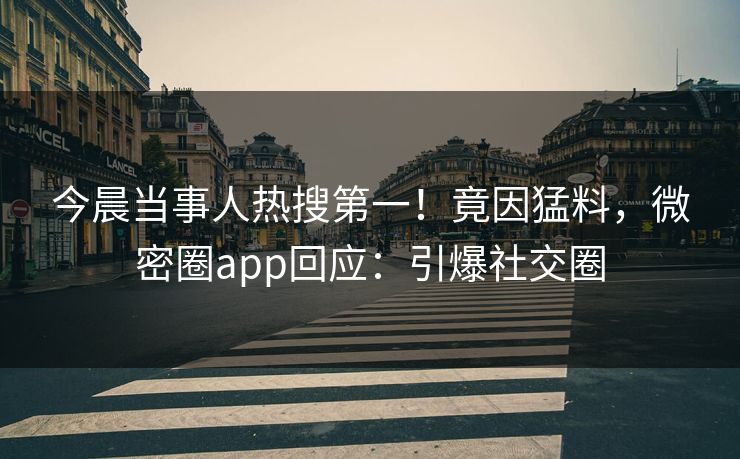 今晨当事人热搜第一！竟因猛料，微密圈app回应：引爆社交圈