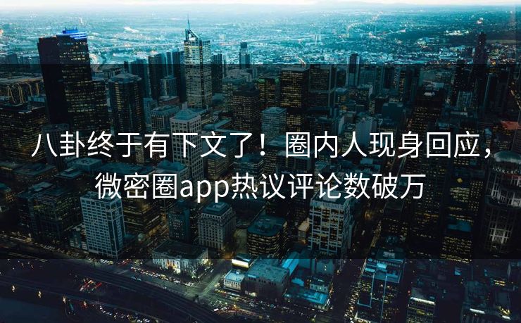 八卦终于有下文了！圈内人现身回应，微密圈app热议评论数破万