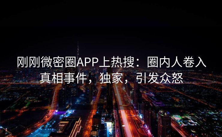 刚刚微密圈APP上热搜：圈内人卷入真相事件，独家，引发众怒
