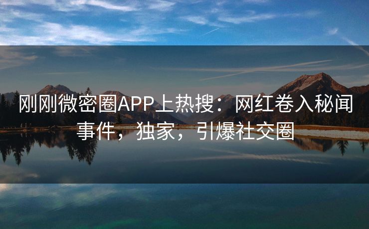 刚刚微密圈APP上热搜：网红卷入秘闻事件，独家，引爆社交圈