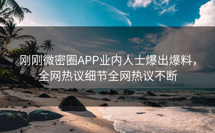 刚刚微密圈APP业内人士爆出爆料，全网热议细节全网热议不断