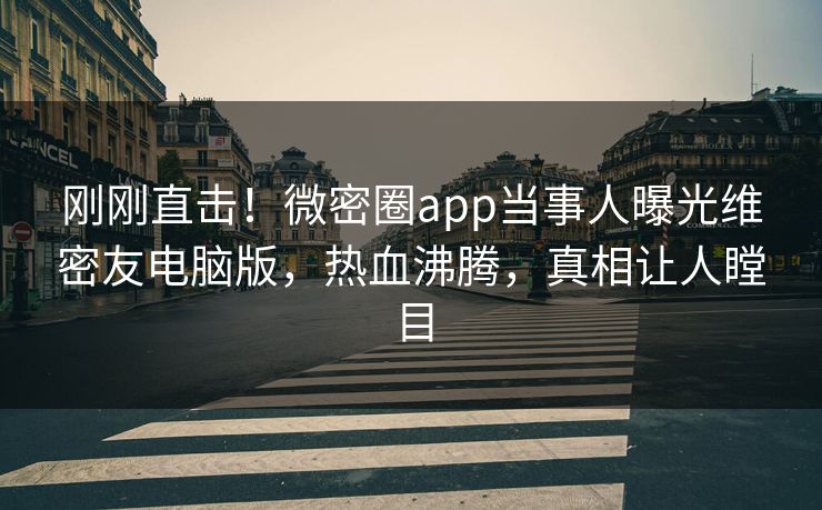 刚刚直击！微密圈app当事人曝光维密友电脑版，热血沸腾，真相让人瞠目