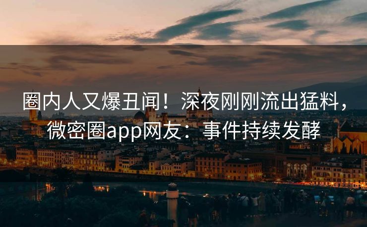 圈内人又爆丑闻！深夜刚刚流出猛料，微密圈app网友：事件持续发酵