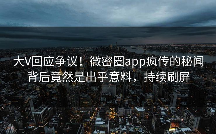 大V回应争议！微密圈app疯传的秘闻背后竟然是出乎意料，持续刷屏