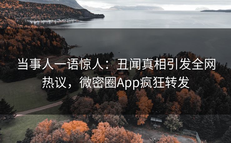 当事人一语惊人：丑闻真相引发全网热议，微密圈App疯狂转发