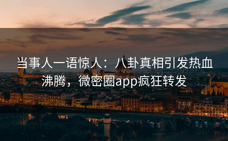 当事人一语惊人：八卦真相引发热血沸腾，微密圈app疯狂转发