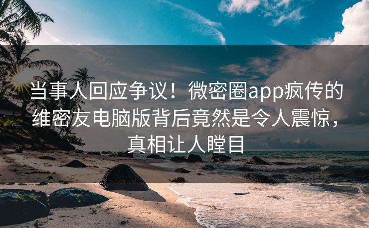当事人回应争议！微密圈app疯传的维密友电脑版背后竟然是令人震惊，真相让人瞠目
